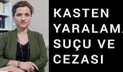 KASTEN YARALAMA SUÇU, CEZASI VE AĞIRLAŞTIRILMIŞ NİTELİKLİ HALLERİ