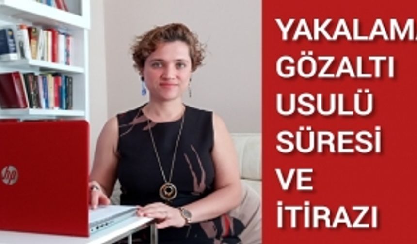 YAKALAMA, GÖZALTI USULÜ, SÜRESİ VE İTİRAZI